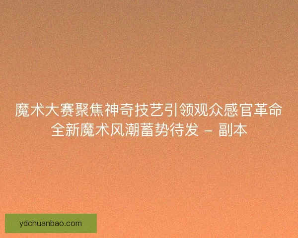 魔术大赛聚焦神奇技艺引领观众感官革命全新魔术风潮蓄势待发 - 副本