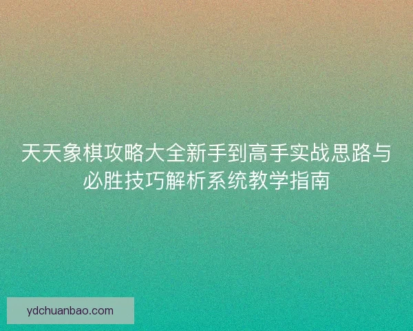 天天象棋攻略大全新手到高手实战思路与必胜技巧解析系统教学指南